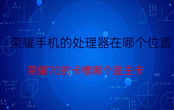 荣耀手机的处理器在哪个位置 荣耀70的卡槽哪个是主卡？